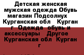 Детская,женская,мужская одежда.Обувь.магазин Подсолнух. - Курганская обл., Курган г. Одежда, обувь и аксессуары » Другое   . Курганская обл.,Курган г.